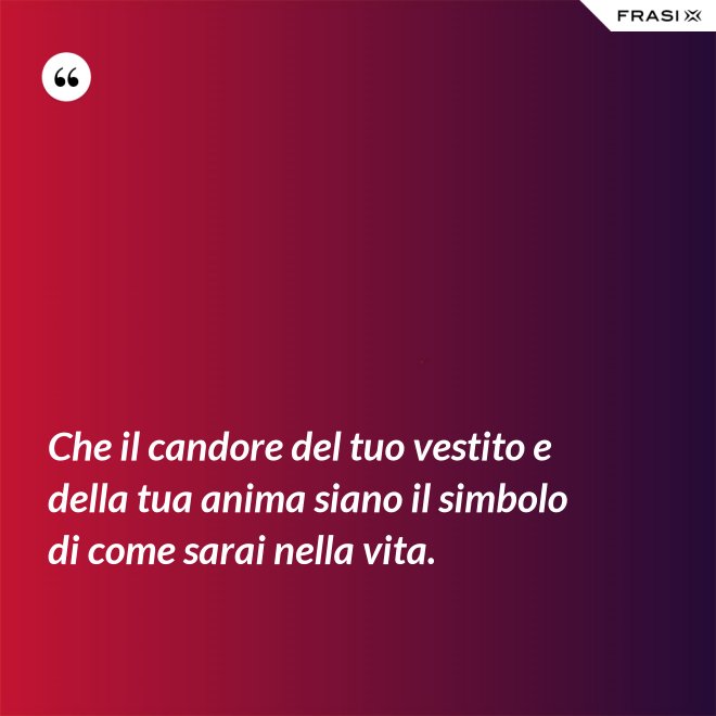 Che il candore del tuo vestito e della tua anima siano il simbolo di come sarai nella vita. - Anonimo