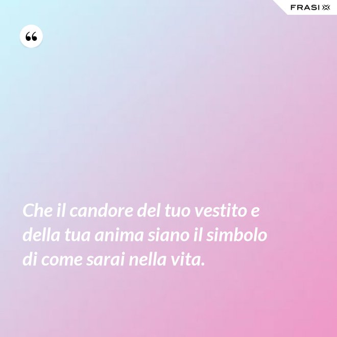 Che il candore del tuo vestito e della tua anima siano il simbolo di come sarai nella vita. - Anonimo