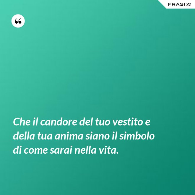 Che il candore del tuo vestito e della tua anima siano il simbolo di come sarai nella vita. - Anonimo