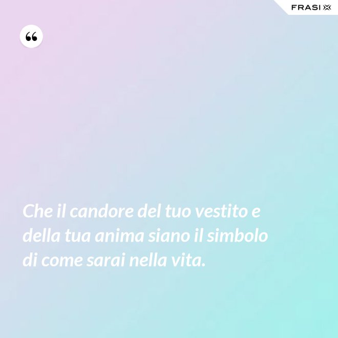 Che il candore del tuo vestito e della tua anima siano il simbolo di come sarai nella vita. - Anonimo