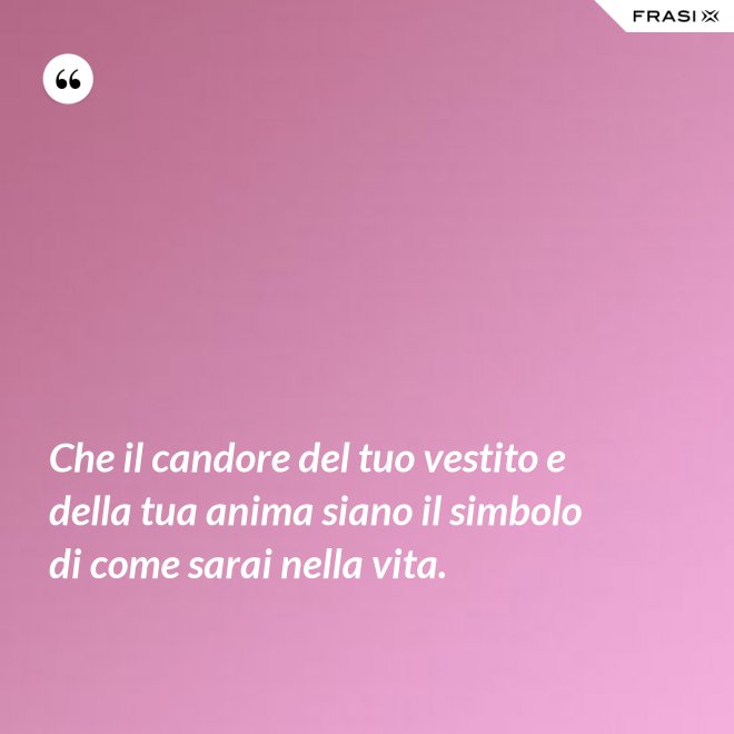 Che il candore del tuo vestito e della tua anima siano il simbolo di come sarai nella vita. - Anonimo