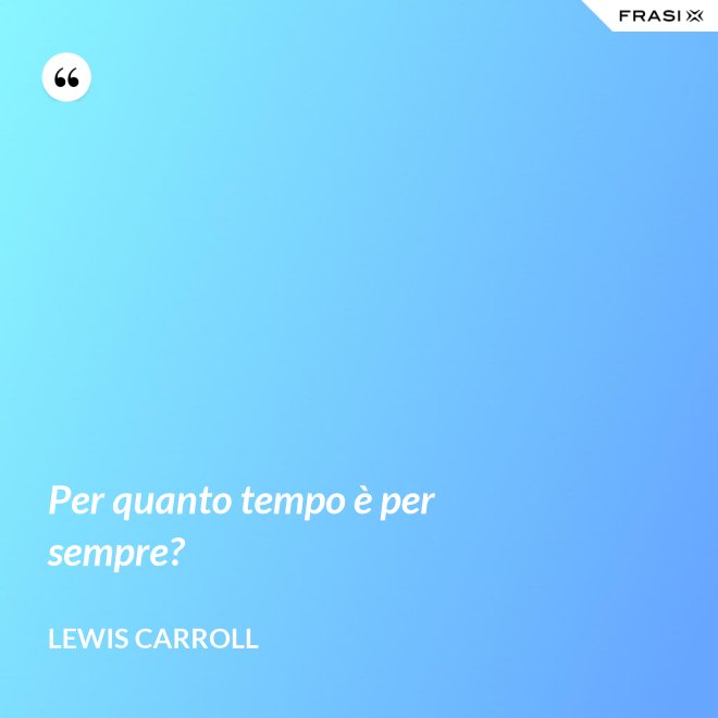 Per quanto tempo è per sempre? - Lewis Carroll