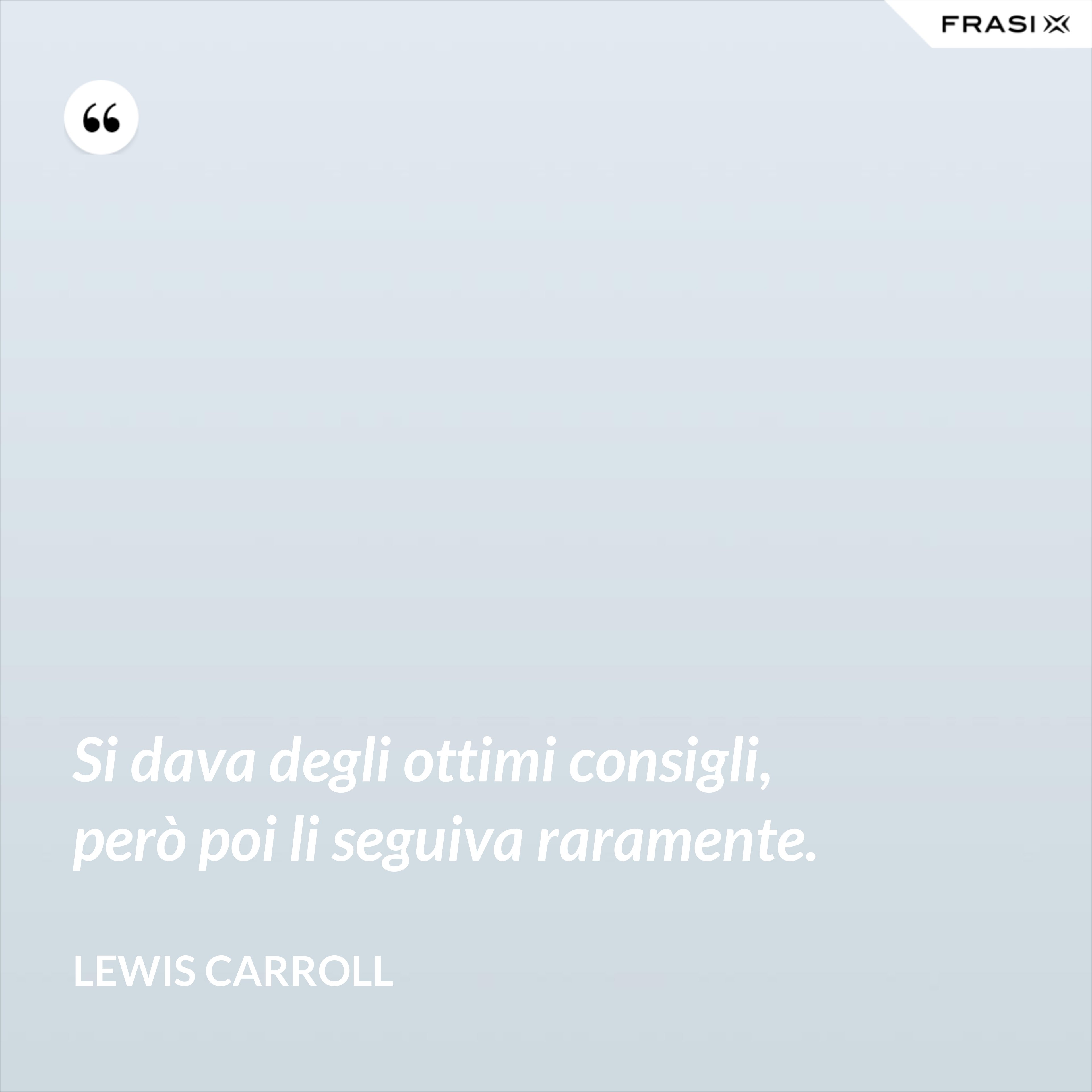 Si dava degli ottimi consigli, però poi li seguiva raramente. - Lewis Carroll