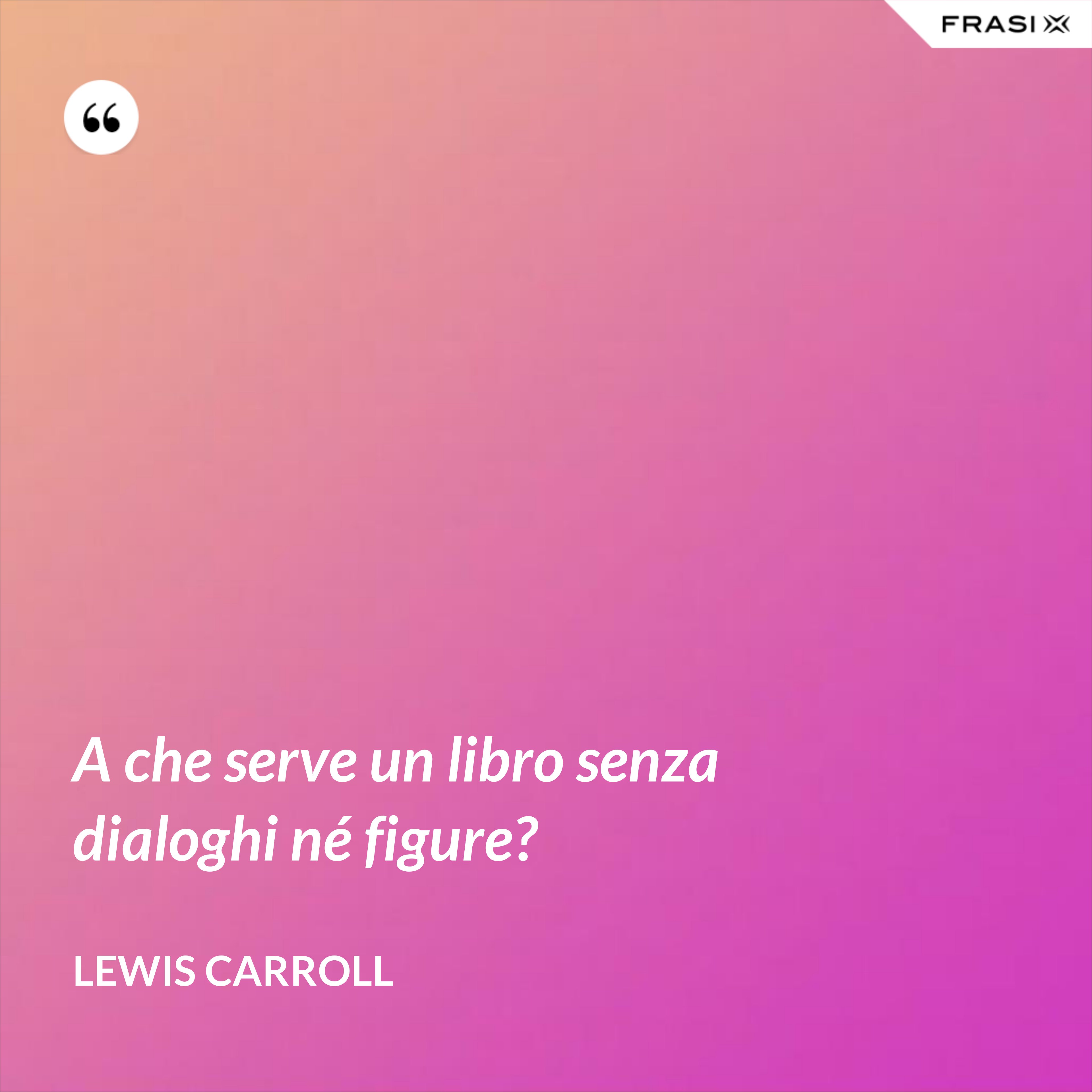 A che serve un libro senza dialoghi né figure? - Lewis Carroll