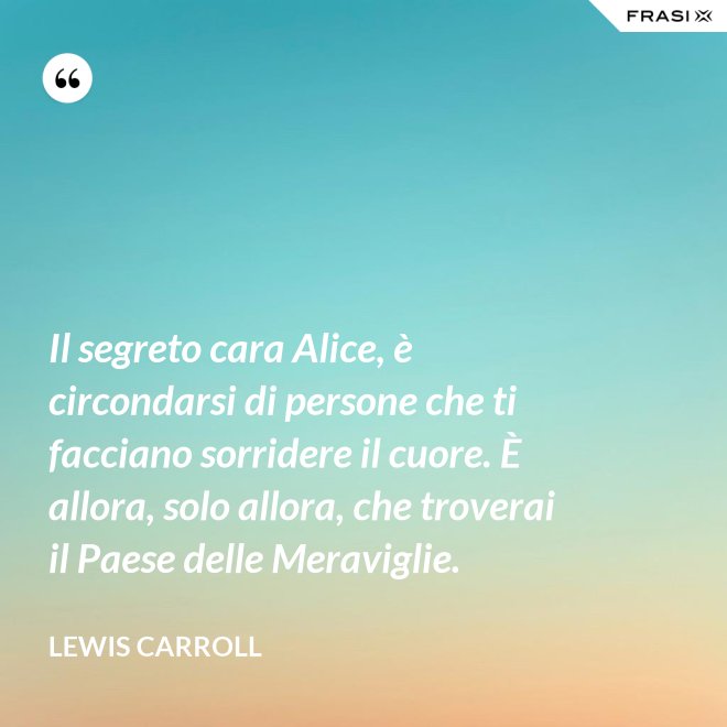 Il segreto cara Alice, è circondarsi di persone che ti facciano sorridere il cuore. È allora, solo allora, che troverai il Paese delle Meraviglie. - Lewis Carroll