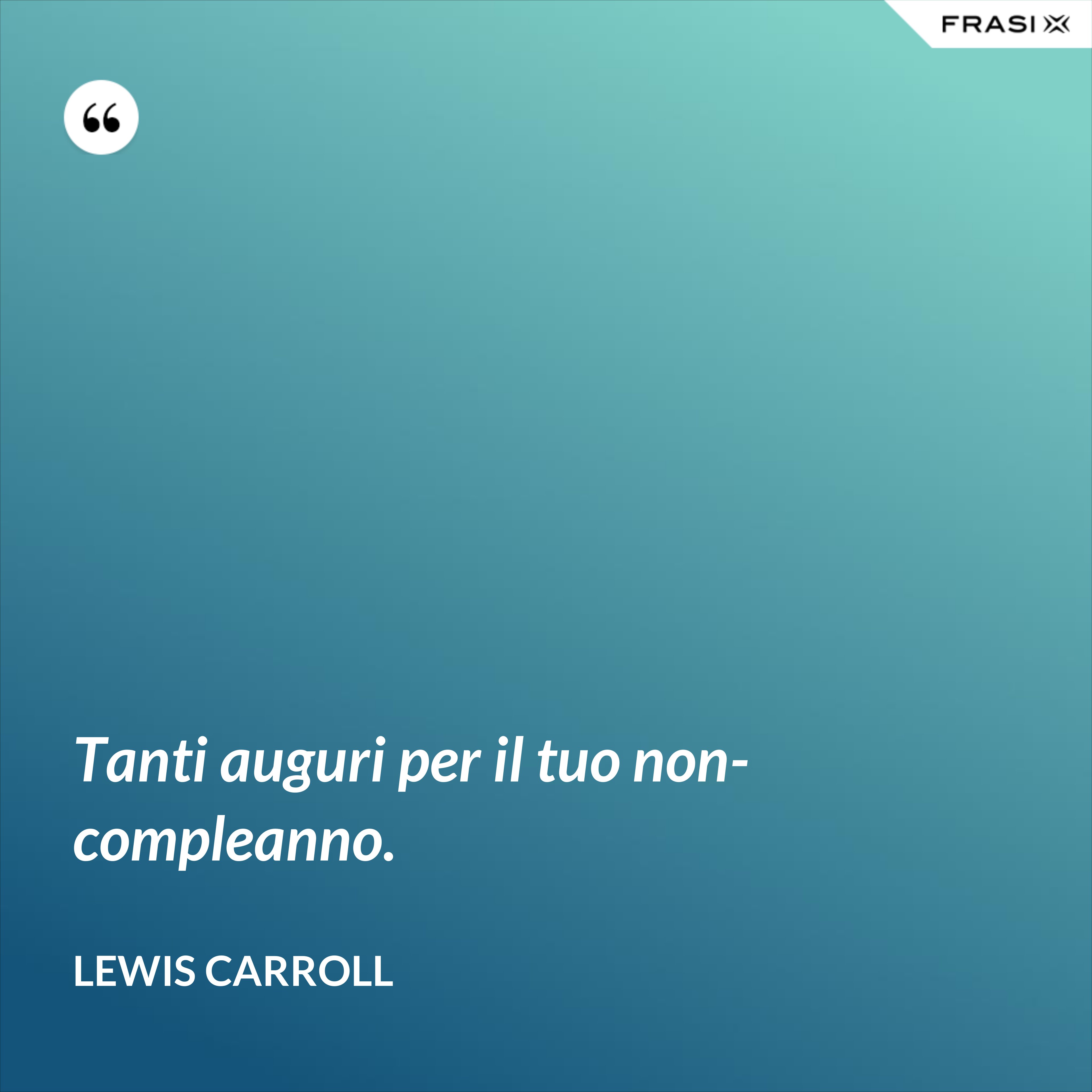 Tanti auguri per il tuo non-compleanno. - Lewis Carroll