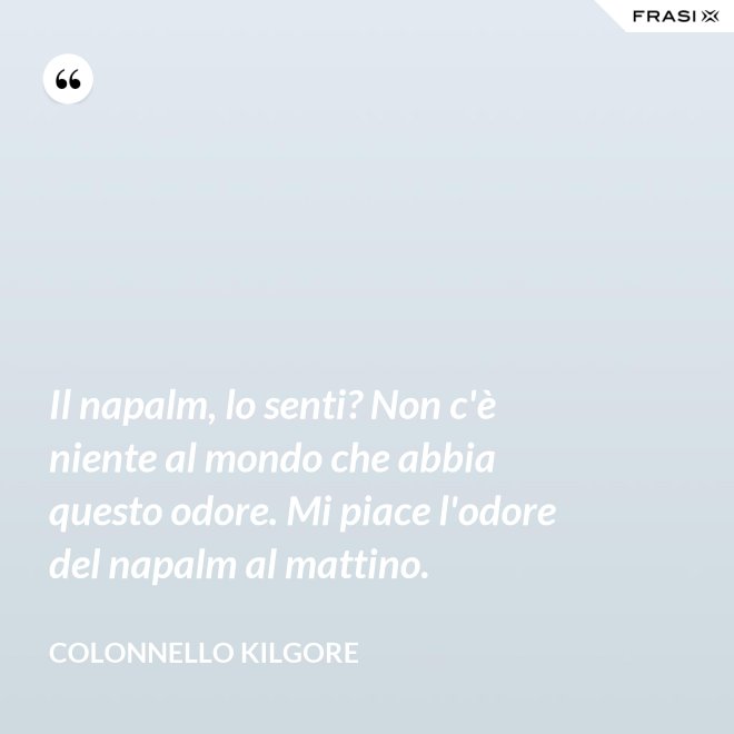 Il napalm, lo senti? Non c'è niente al mondo che abbia questo odore. Mi piace l'odore del napalm al mattino. - Colonnello Kilgore