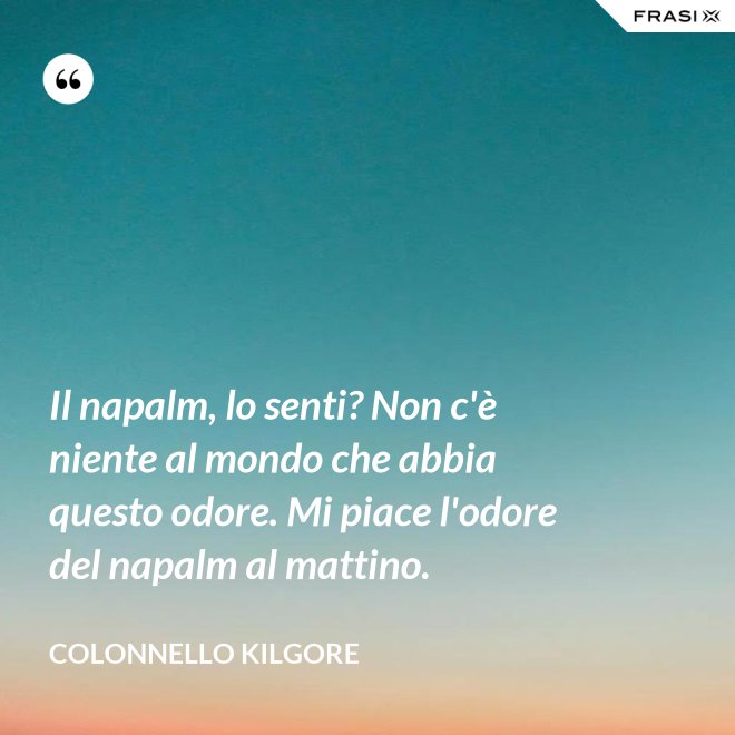 Il napalm, lo senti? Non c'è niente al mondo che abbia questo odore. Mi piace l'odore del napalm al mattino. - Colonnello Kilgore