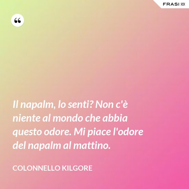 Il napalm, lo senti? Non c'è niente al mondo che abbia questo odore. Mi piace l'odore del napalm al mattino. - Colonnello Kilgore
