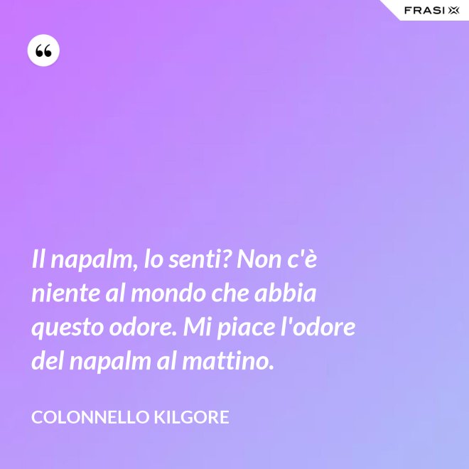 Il napalm, lo senti? Non c'è niente al mondo che abbia questo odore. Mi piace l'odore del napalm al mattino. - Colonnello Kilgore