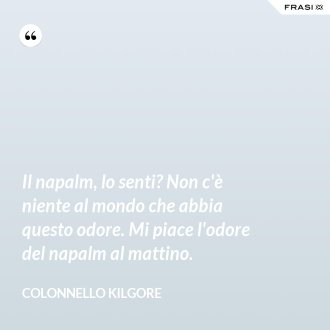 Il napalm, lo senti? Non c'è niente al mondo che abbia questo odore. Mi piace l'odore del napalm al mattino. - Colonnello Kilgore