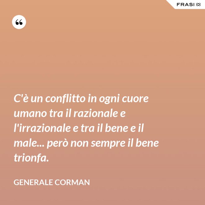 C'è un conflitto in ogni cuore umano tra il razionale e l'irrazionale e tra il bene e il male... però non sempre il bene trionfa. - Generale Corman