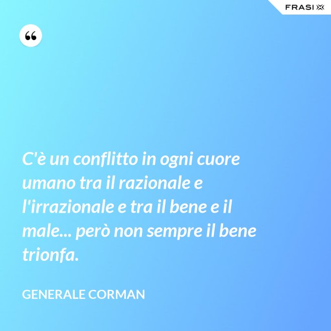 C'è un conflitto in ogni cuore umano tra il razionale e l'irrazionale e tra il bene e il male... però non sempre il bene trionfa. - Generale Corman
