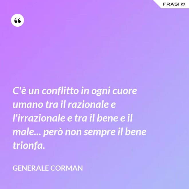 C'è un conflitto in ogni cuore umano tra il razionale e l'irrazionale e tra il bene e il male... però non sempre il bene trionfa. - Generale Corman