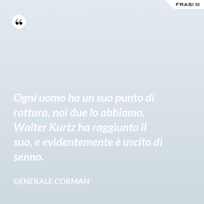 Ogni uomo ha un suo punto di rottura, noi due lo abbiamo, Walter Kurtz ha raggiunto il suo, e evidentemente è uscito di senno. - Generale Corman