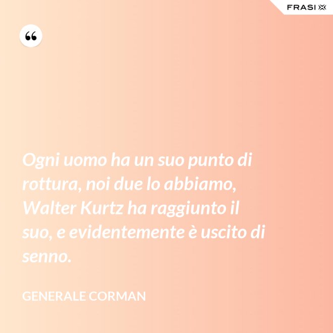 Ogni uomo ha un suo punto di rottura, noi due lo abbiamo, Walter Kurtz ha raggiunto il suo, e evidentemente è uscito di senno. - Generale Corman