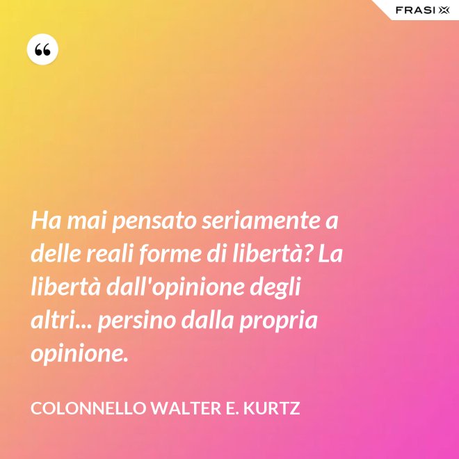 Ha mai pensato seriamente a delle reali forme di libertà? La libertà dall'opinione degli altri... persino dalla propria opinione. - Colonnello Walter E. Kurtz
