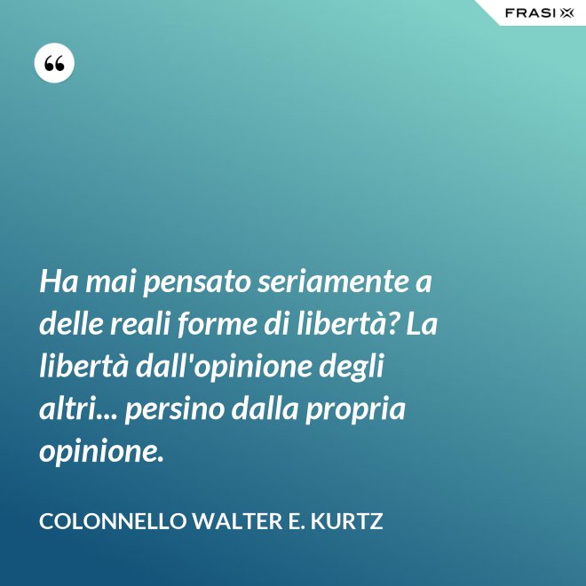 Ha mai pensato seriamente a delle reali forme di libertà? La libertà dall'opinione degli altri... persino dalla propria opinione. - Colonnello Walter E. Kurtz