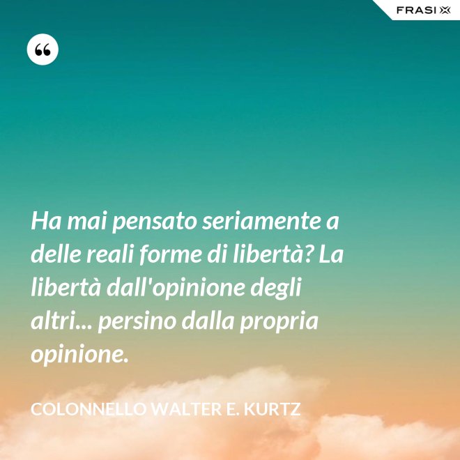 Ha mai pensato seriamente a delle reali forme di libertà? La libertà dall'opinione degli altri... persino dalla propria opinione. - Colonnello Walter E. Kurtz