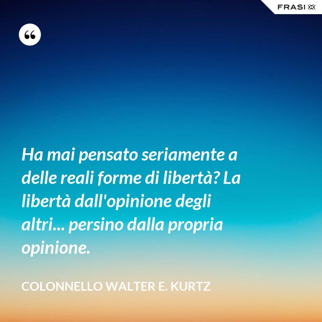 Ha mai pensato seriamente a delle reali forme di libertà? La libertà dall'opinione degli altri... persino dalla propria opinione. - Colonnello Walter E. Kurtz