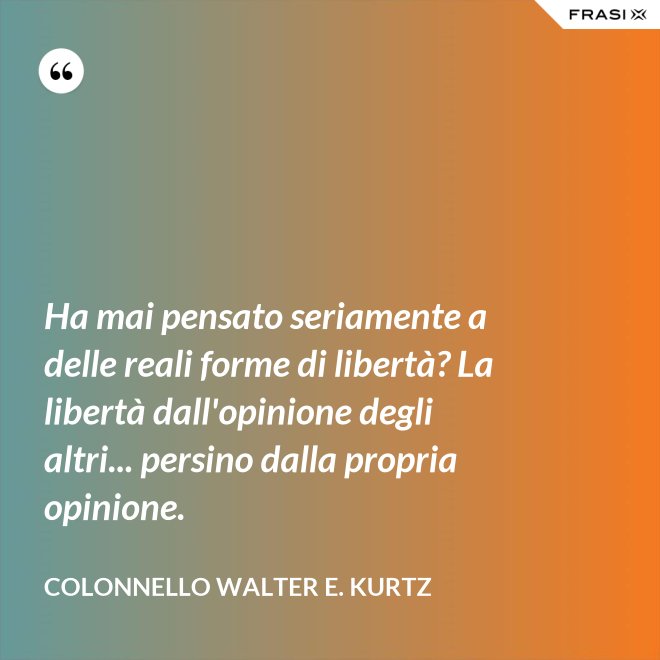 Ha mai pensato seriamente a delle reali forme di libertà? La libertà dall'opinione degli altri... persino dalla propria opinione. - Colonnello Walter E. Kurtz