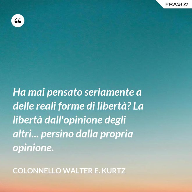 Ha mai pensato seriamente a delle reali forme di libertà? La libertà dall'opinione degli altri... persino dalla propria opinione. - Colonnello Walter E. Kurtz