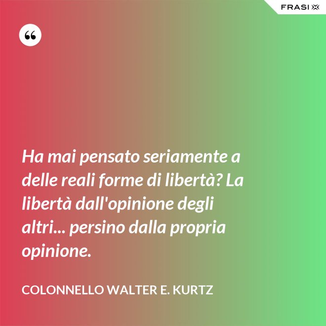 Ha mai pensato seriamente a delle reali forme di libertà? La libertà dall'opinione degli altri... persino dalla propria opinione. - Colonnello Walter E. Kurtz