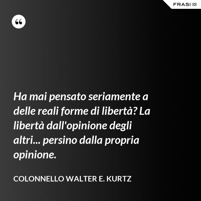 Ha mai pensato seriamente a delle reali forme di libertà? La libertà dall'opinione degli altri... persino dalla propria opinione. - Colonnello Walter E. Kurtz