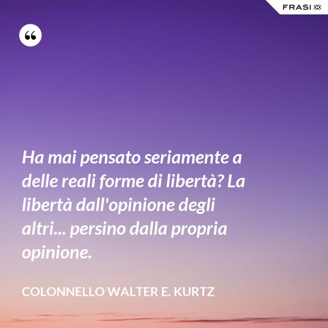 Ha mai pensato seriamente a delle reali forme di libertà? La libertà dall'opinione degli altri... persino dalla propria opinione. - Colonnello Walter E. Kurtz