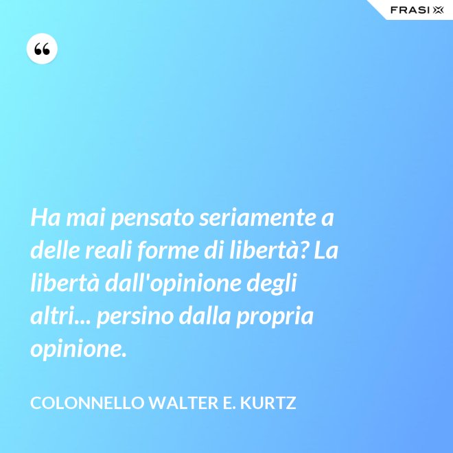 Ha mai pensato seriamente a delle reali forme di libertà? La libertà dall'opinione degli altri... persino dalla propria opinione. - Colonnello Walter E. Kurtz