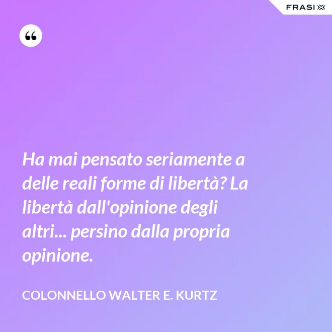 Ha mai pensato seriamente a delle reali forme di libertà? La libertà dall'opinione degli altri... persino dalla propria opinione. - Colonnello Walter E. Kurtz