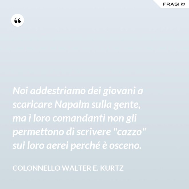 Noi addestriamo dei giovani a scaricare Napalm sulla gente, ma i loro comandanti non gli permettono di scrivere "cazzo" sui loro aerei perché è osceno. - Colonnello Walter E. Kurtz