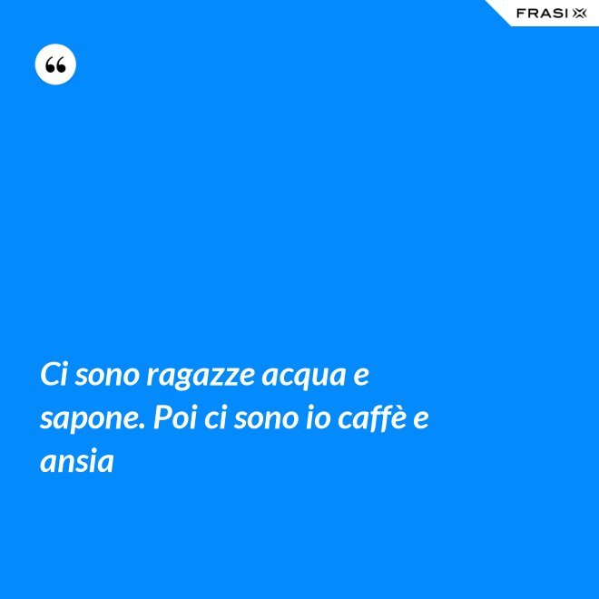 Ci sono ragazze acqua e sapone. Poi ci sono io caffè e ansia - Anonimo