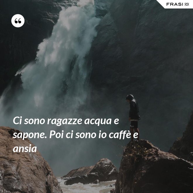 Ci sono ragazze acqua e sapone. Poi ci sono io caffè e ansia - Anonimo