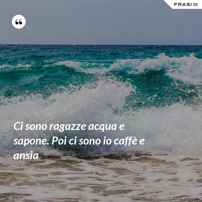 Ci sono ragazze acqua e sapone. Poi ci sono io caffè e ansia - Anonimo