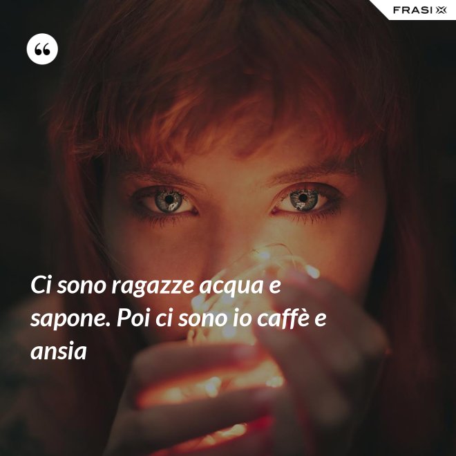 Ci sono ragazze acqua e sapone. Poi ci sono io caffè e ansia - Anonimo