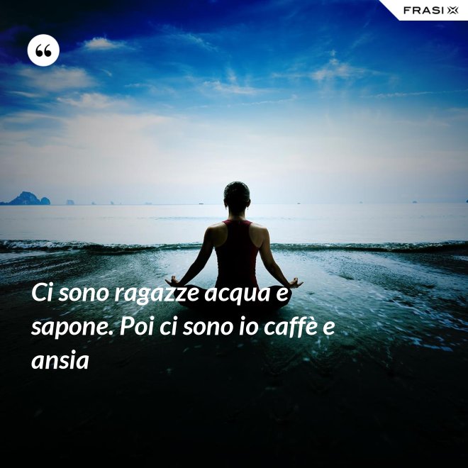 Ci sono ragazze acqua e sapone. Poi ci sono io caffè e ansia - Anonimo