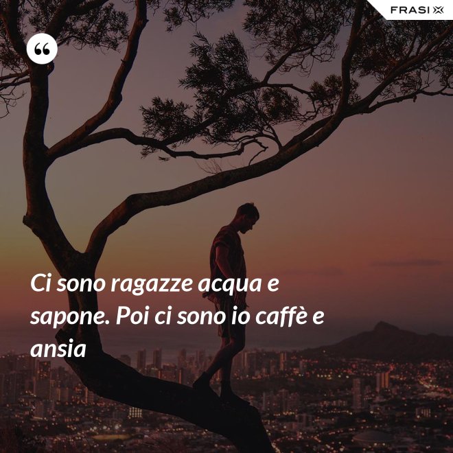 Ci sono ragazze acqua e sapone. Poi ci sono io caffè e ansia - Anonimo