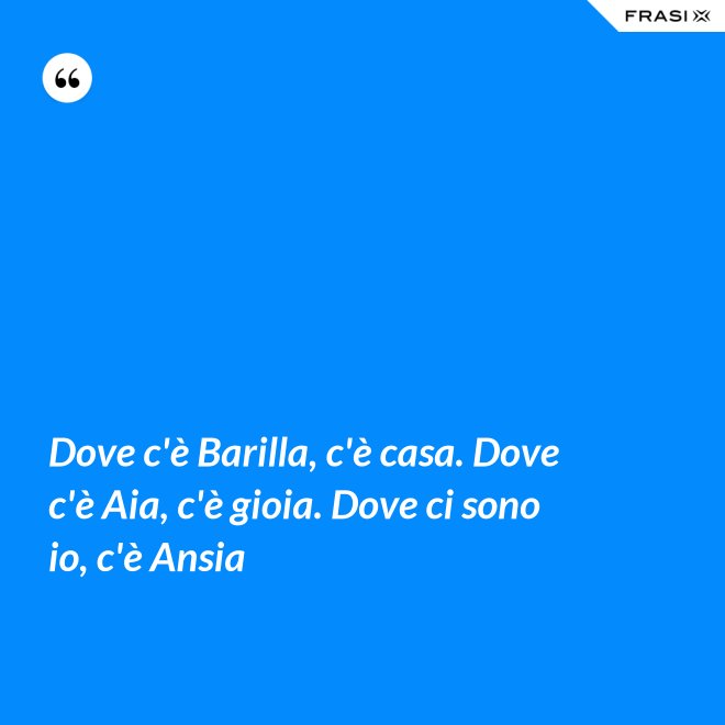 Dove c'è Barilla, c'è casa. Dove c'è Aia, c'è gioia. Dove ci sono io, c'è Ansia - Anonimo