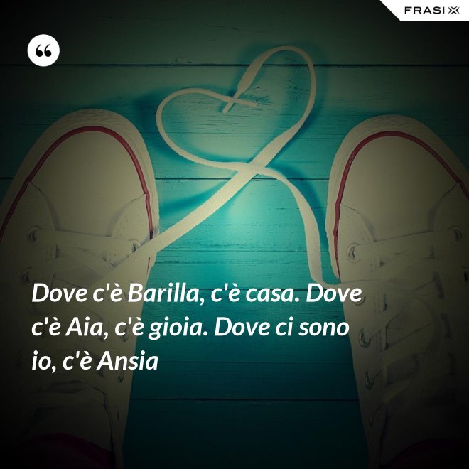 Dove c'è Barilla, c'è casa. Dove c'è Aia, c'è gioia. Dove ci sono io, c'è Ansia - Anonimo