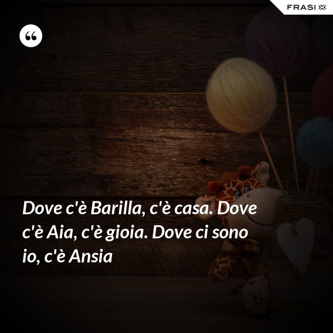 Dove c'è Barilla, c'è casa. Dove c'è Aia, c'è gioia. Dove ci sono io, c'è Ansia - Anonimo