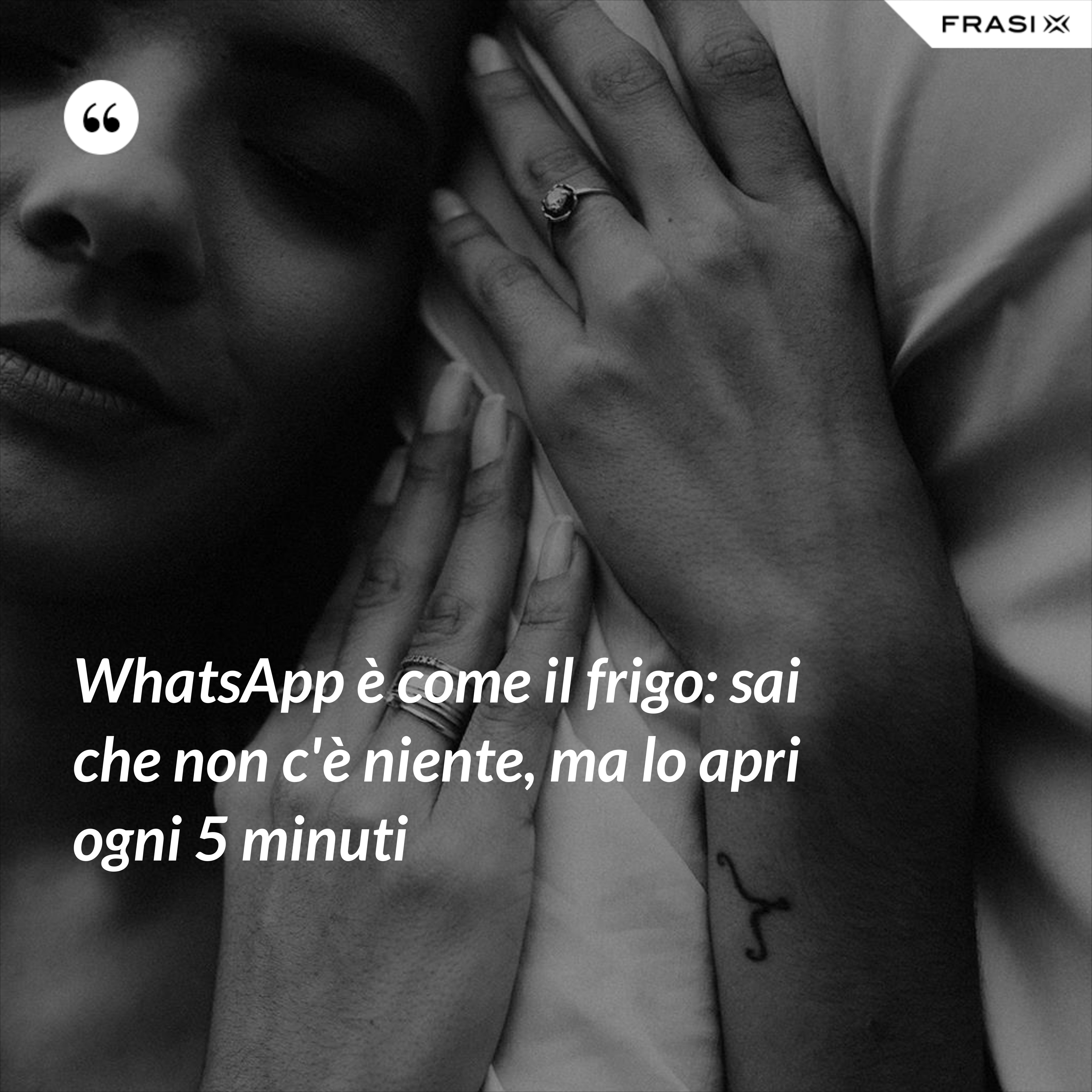 WhatsApp è come il frigo: sai che non c'è niente, ma lo apri ogni 5 minuti - Anonimo