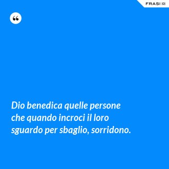 Dio benedica quelle persone che quando incroci il loro sguardo per sbaglio, sorridono. - Anonimo