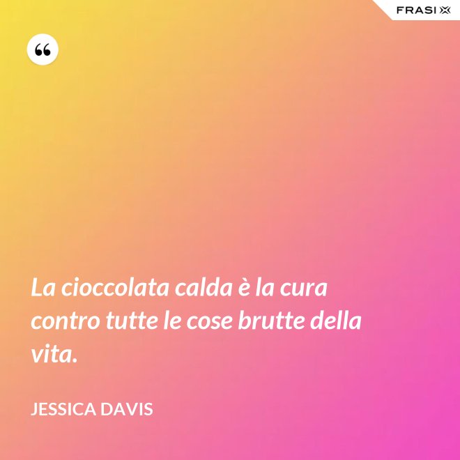 La cioccolata calda è la cura contro tutte le cose brutte della vita. - Jessica Davis