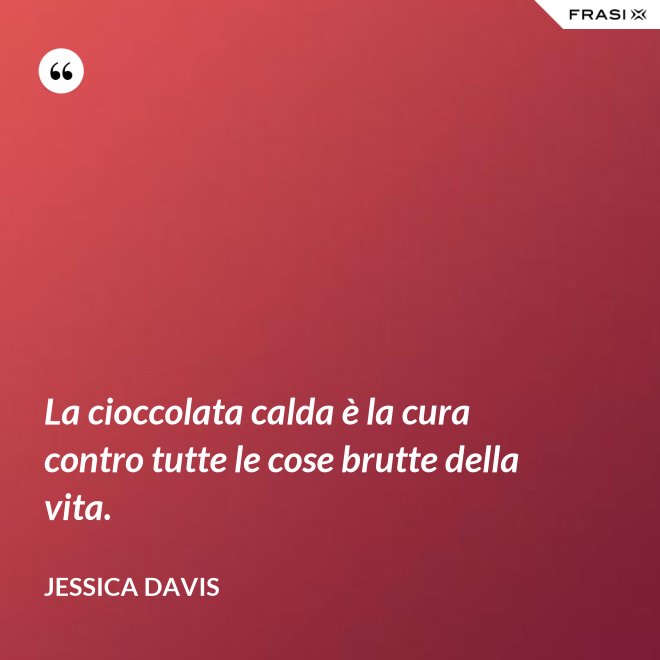 La cioccolata calda è la cura contro tutte le cose brutte della vita. - Jessica Davis
