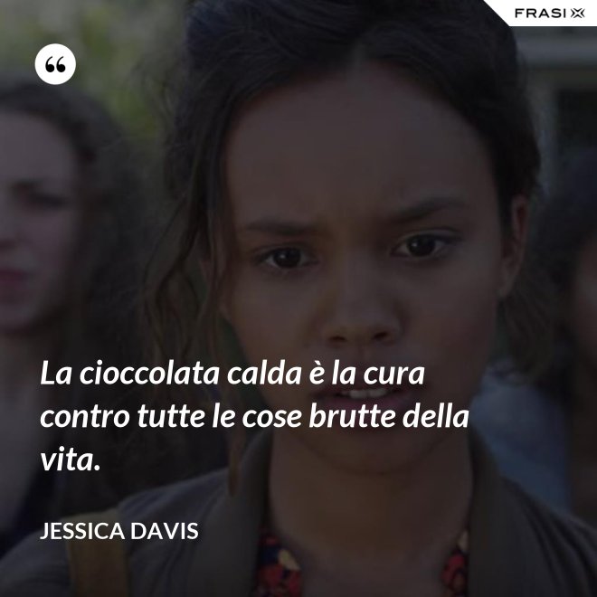 La cioccolata calda è la cura contro tutte le cose brutte della vita. - Jessica Davis