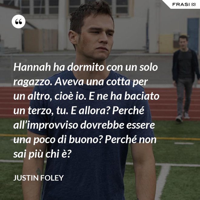 Hannah ha dormito con un solo ragazzo. Aveva una cotta per un altro, cioè io. E ne ha baciato un terzo, tu. E allora? Perché all’improvviso dovrebbe essere una poco di buono? Perché non sai più chi è? - Justin Foley