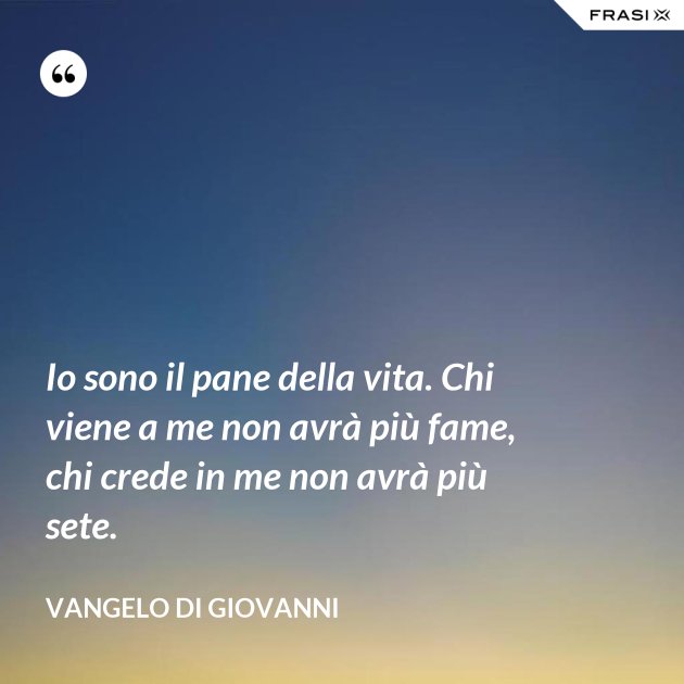 Frasi Io Sono Il Pane Della Vita Io sono il pane della vita. Chi viene a me non avrà più fame, chi crede