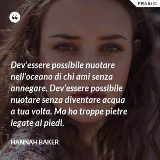 Dev’essere possibile nuotare nell’oceano di chi ami senza annegare. Dev’essere possibile nuotare senza diventare acqua a tua volta. Ma ho troppe pietre legate ai piedi. - Hannah Baker