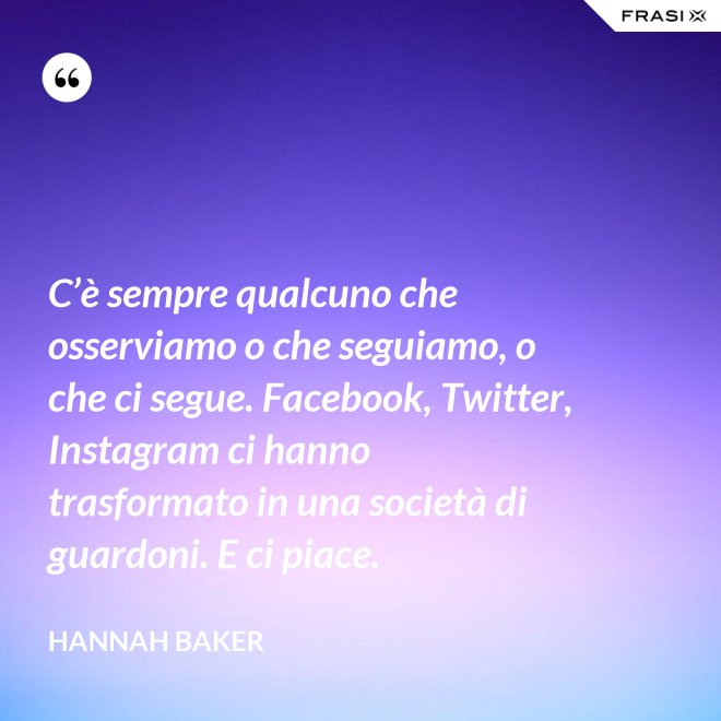 C’è sempre qualcuno che osserviamo o che seguiamo, o che ci segue. Facebook, Twitter, Instagram ci hanno trasformato in una società di guardoni. E ci piace. - Hannah Baker